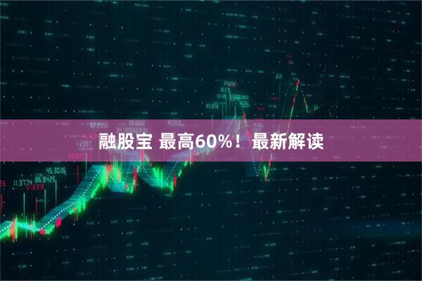 融股宝 最高60%！最新解读