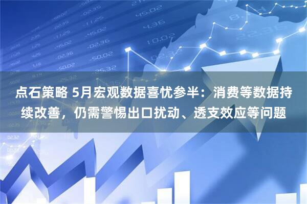 点石策略 5月宏观数据喜忧参半：消费等数据持续改善，仍需警惕出口扰动、透支效应等问题