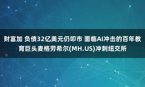 财富加 负债32亿美元仍叩市 面临AI冲击的百年教育巨头麦格劳希尔(MH.US)冲刺纽交所