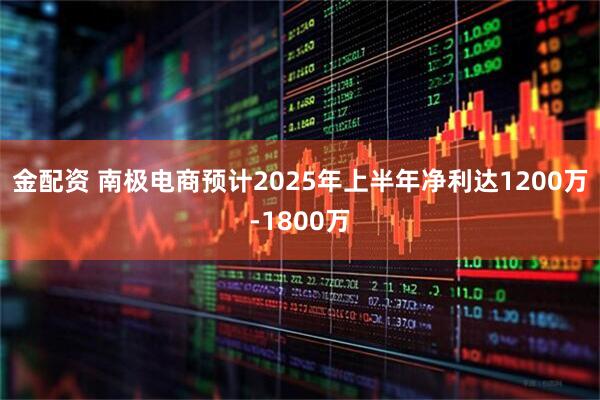 金配资 南极电商预计2025年上半年净利达1200万-1800万