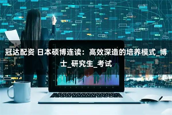 冠达配资 日本硕博连读：高效深造的培养模式_博士_研究生_考试