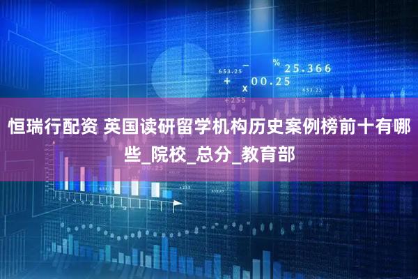 恒瑞行配资 英国读研留学机构历史案例榜前十有哪些_院校_总分_教育部