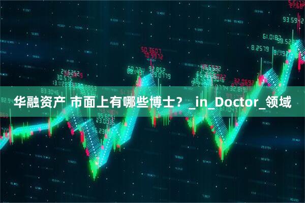 华融资产 市面上有哪些博士？_in_Doctor_领域