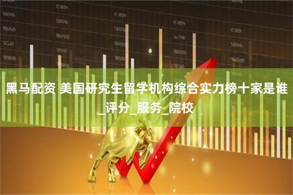 黑马配资 美国研究生留学机构综合实力榜十家是谁_评分_服务_院校