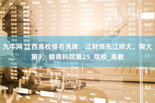 九牛网 江西高校排名洗牌：江财领先江师大，陶大第9，赣南科院第25_院校_高教