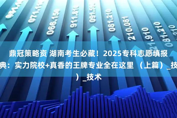 鼎冠策略资 湖南考生必藏！2025专科志愿填报宝典：实力院校+真香的王牌专业全在这里 （上篇）_技术