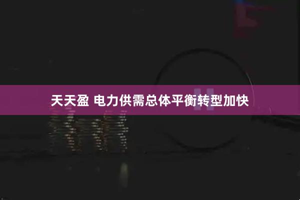 天天盈 电力供需总体平衡转型加快