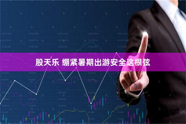 股天乐 绷紧暑期出游安全这根弦