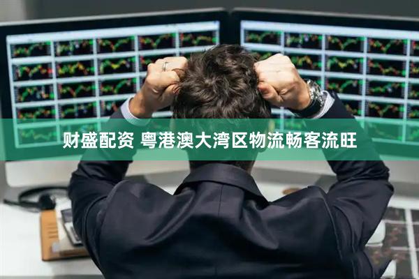 财盛配资 粤港澳大湾区物流畅客流旺