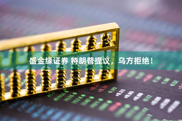 盛金缘证券 特朗普提议，乌方拒绝！