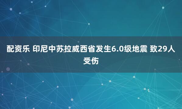 配资乐 印尼中苏拉威西省发生6.0级地震 致29人受伤