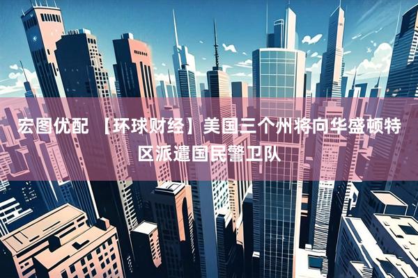 宏图优配 【环球财经】美国三个州将向华盛顿特区派遣国民警卫队
