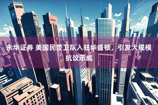 永华证券 美国民警卫队入驻华盛顿，引发大规模抗议示威