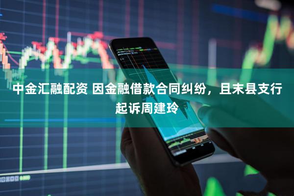 中金汇融配资 因金融借款合同纠纷，且末县支行起诉周建玲