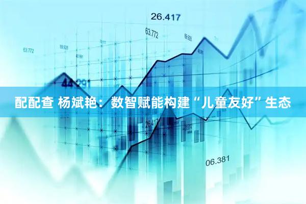 配配查 杨斌艳：数智赋能构建“儿童友好”生态