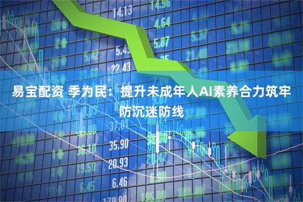 易宝配资 季为民：提升未成年人AI素养合力筑牢防沉迷防线