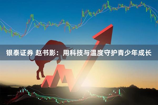 银泰证券 赵书影：用科技与温度守护青少年成长