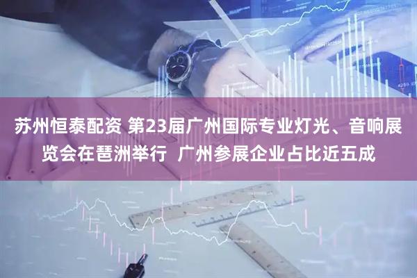 苏州恒泰配资 第23届广州国际专业灯光、音响展览会在琶洲举行  广州参展企业占比近五成