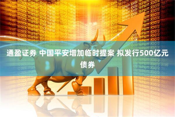 通盈证券 中国平安增加临时提案 拟发行500亿元债券