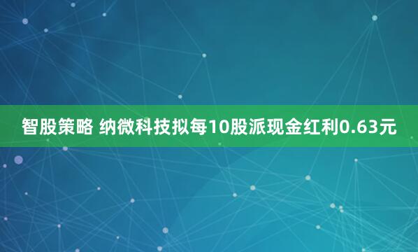 智股策略 纳微科技拟每10股派现金红利0.63元