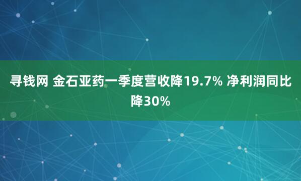 寻钱网 金石亚药一季度营收降19.7% 净利润同比降30%