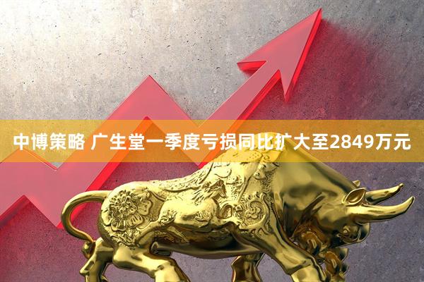 中博策略 广生堂一季度亏损同比扩大至2849万元