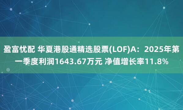 盈富忧配 华夏港股通精选股票(LOF)A：2025年第一季度利润1643.67万元 净值增长率11.8%