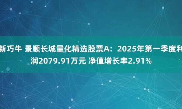 新巧牛 景顺长城量化精选股票A：2025年第一季度利润2079.91万元 净值增长率2.91%