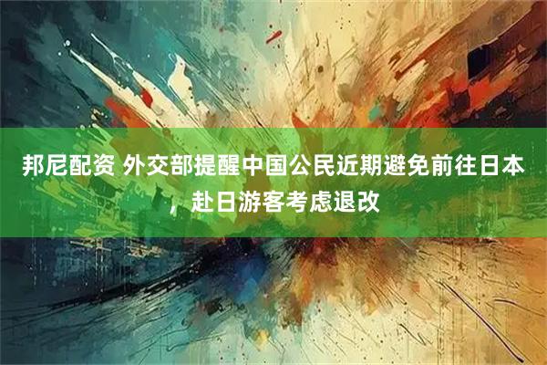邦尼配资 外交部提醒中国公民近期避免前往日本，赴日游客考虑退改