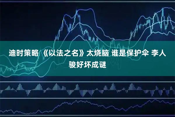 迪时策略 《以法之名》太烧脑 谁是保护伞 李人骏好坏成谜