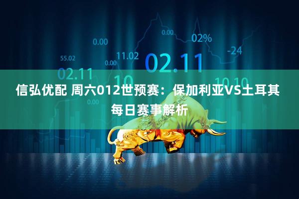 信弘优配 周六012世预赛:保加利亚VS土耳其 每日赛事解析