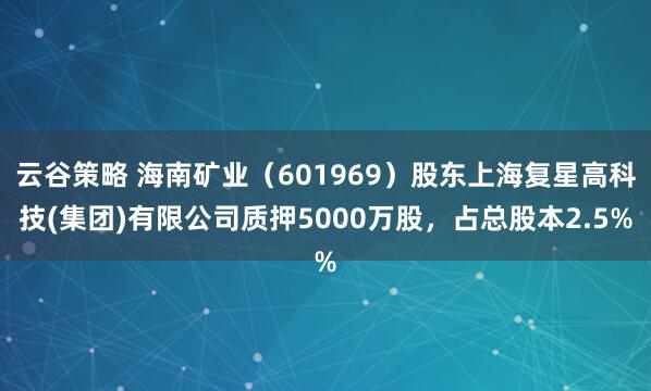 云谷策略 海南矿业(601969)股东上海复星高科技(集团)有限公司质押5000万股,占总股本2.5%