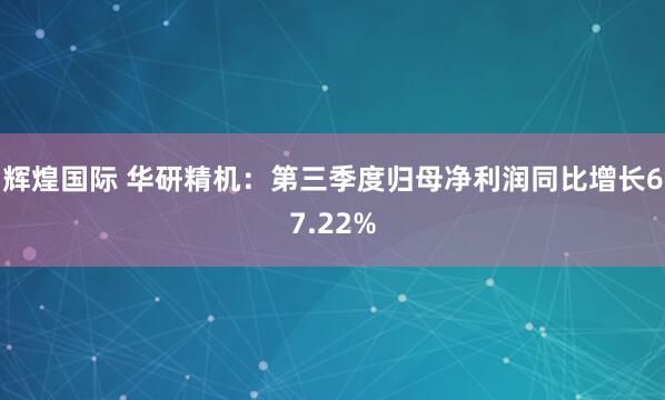 辉煌国际 华研精机：第三季度归母净利润同比增长67.22%