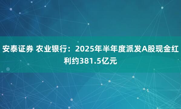 安泰证券 农业银行：2025年半年度派发A股现金红利约381.5亿元