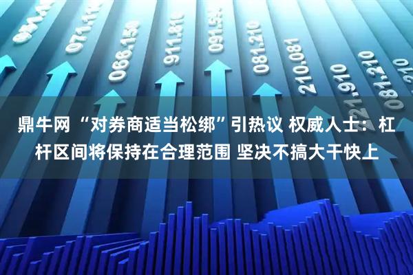 鼎牛网 “对券商适当松绑”引热议 权威人士:杠杆区间将保持在合理范围 坚决不搞大干快上