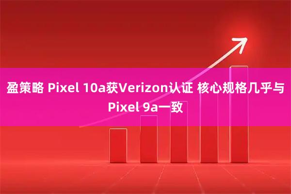 盈策略 Pixel 10a获Verizon认证 核心规格几乎与Pixel 9a一致