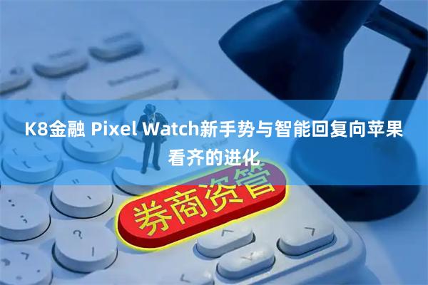 K8金融 Pixel Watch新手势与智能回复向苹果看齐的进化