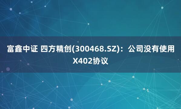 富鑫中证 四方精创(300468.SZ)：公司没有使用X402协议