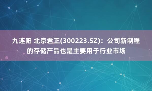 九连阳 北京君正(300223.SZ)：公司新制程的存储产品也是主要用于行业市场