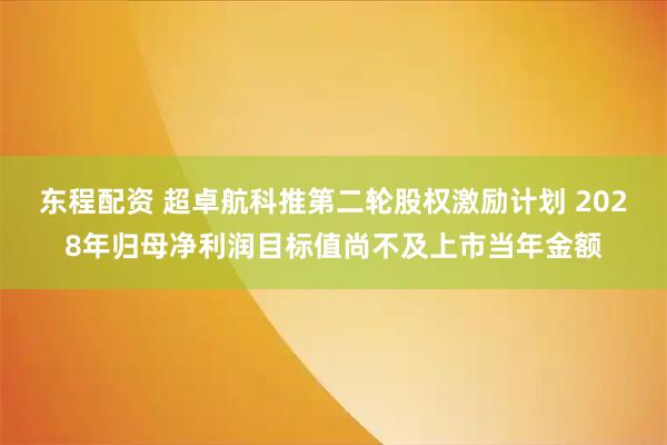 东程配资 超卓航科推第二轮股权激励计划 2028年归母净利润目标值尚不及上市当年金额