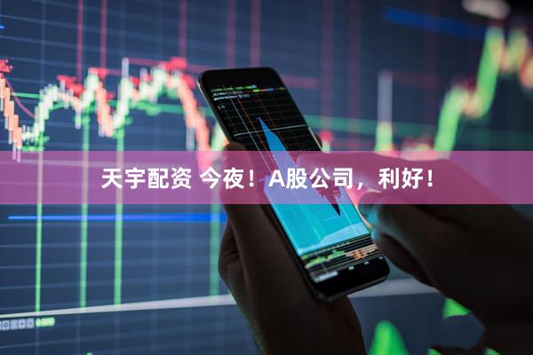 天宇配资 今夜!A股公司,利好!