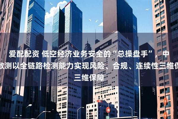 爱配配资 低空经济业务安全的“总操盘手”，中科数测以全链路检测能力实现风险、合规、连续性三维保障