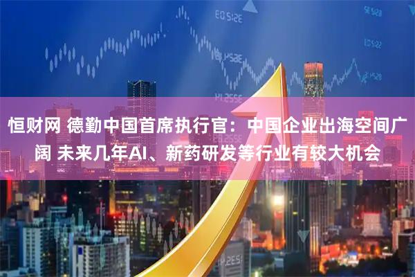 恒财网 德勤中国首席执行官：中国企业出海空间广阔 未来几年AI、新药研发等行业有较大机会