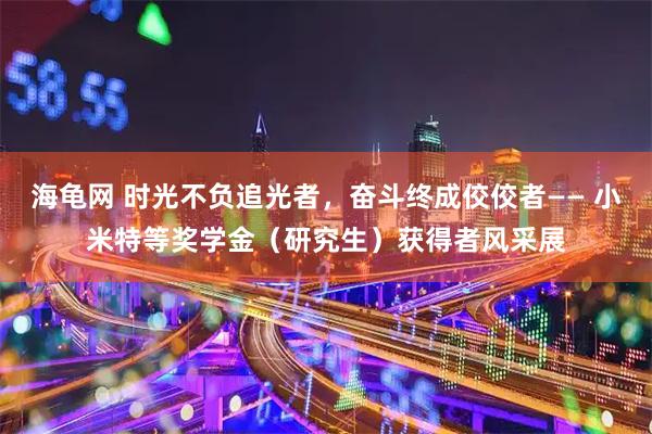 海龟网 时光不负追光者，奋斗终成佼佼者—— 小米特等奖学金（研究生）获得者风采展