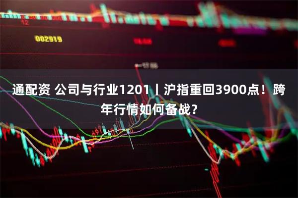 通配资 公司与行业1201丨沪指重回3900点!跨年行情如何备战?
