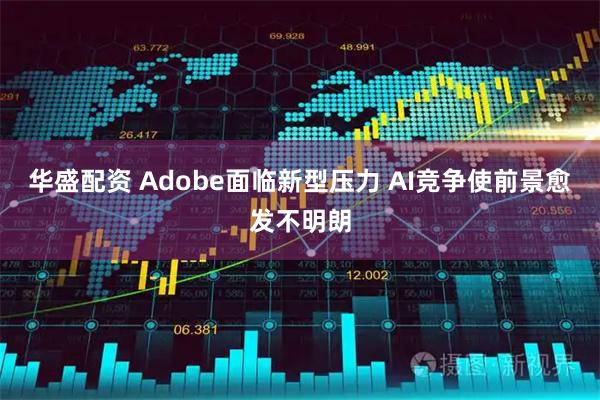 华盛配资 Adobe面临新型压力 AI竞争使前景愈发不明朗