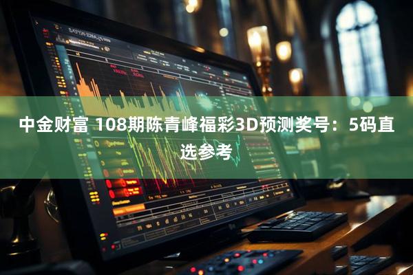 中金财富 108期陈青峰福彩3D预测奖号：5码直选参考