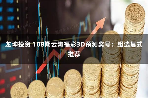 龙坤投资 108期云涛福彩3D预测奖号：组选复式推荐