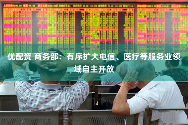 优配资 商务部：有序扩大电信、医疗等服务业领域自主开放