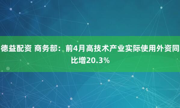 德益配资 商务部：前4月高技术产业实际使用外资同比增20.3%